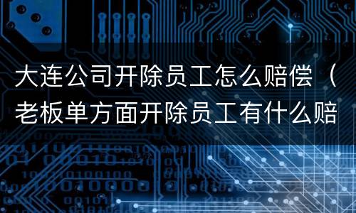 大连公司开除员工怎么赔偿（老板单方面开除员工有什么赔偿）