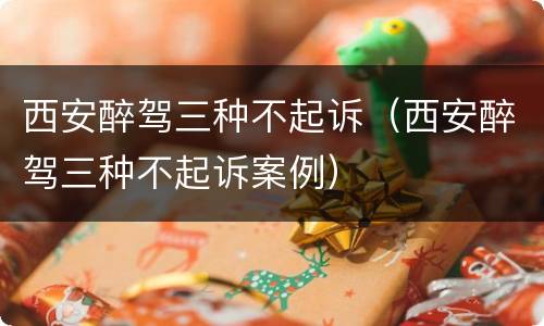 西安醉驾三种不起诉（西安醉驾三种不起诉案例）