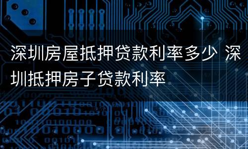 深圳房屋抵押贷款利率多少 深圳抵押房子贷款利率