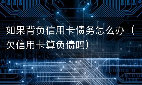 如果背负信用卡债务怎么办（欠信用卡算负债吗）