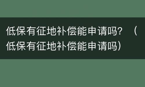 低保有征地补偿能申请吗？（低保有征地补偿能申请吗）