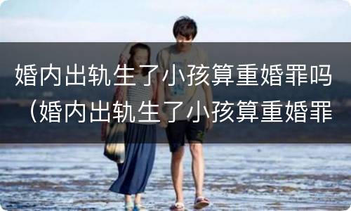 婚内出轨生了小孩算重婚罪吗（婚内出轨生了小孩算重婚罪吗判几年）