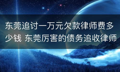 东莞追讨一万元欠款律师费多少钱 东莞厉害的债务追收律师费用
