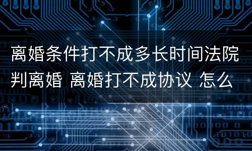 离婚条件打不成多长时间法院判离婚 离婚打不成协议 怎么启动法律程序