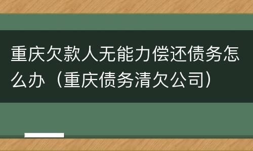 重庆欠款人无能力偿还债务怎么办（重庆债务清欠公司）