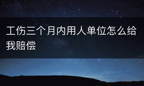 工伤三个月内用人单位怎么给我赔偿
