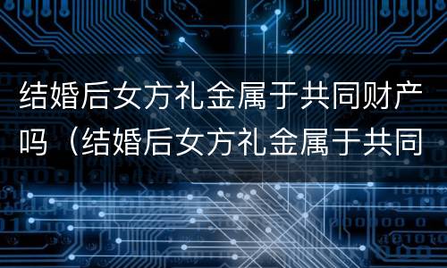 结婚后女方礼金属于共同财产吗（结婚后女方礼金属于共同财产吗为什么）