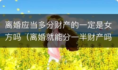 离婚应当多分财产的一定是女方吗（离婚就能分一半财产吗?）