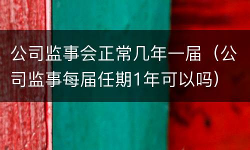 公司监事会正常几年一届（公司监事每届任期1年可以吗）
