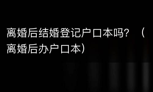 离婚后结婚登记户口本吗？（离婚后办户口本）