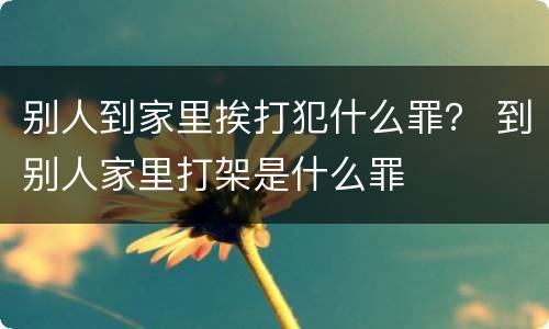 别人到家里挨打犯什么罪？ 到别人家里打架是什么罪