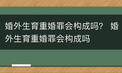 婚外生育重婚罪会构成吗？ 婚外生育重婚罪会构成吗