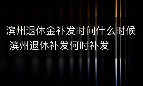 滨州退休金补发时间什么时候 滨州退休补发何时补发
