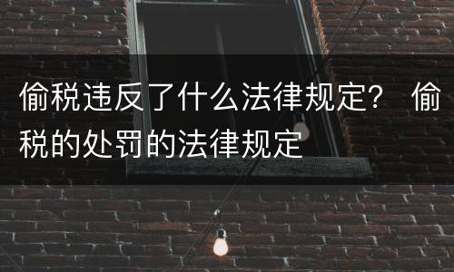 偷税违反了什么法律规定？ 偷税的处罚的法律规定