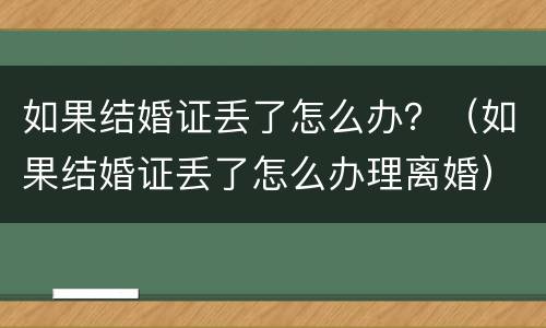 如果结婚证丢了怎么办？（如果结婚证丢了怎么办理离婚）