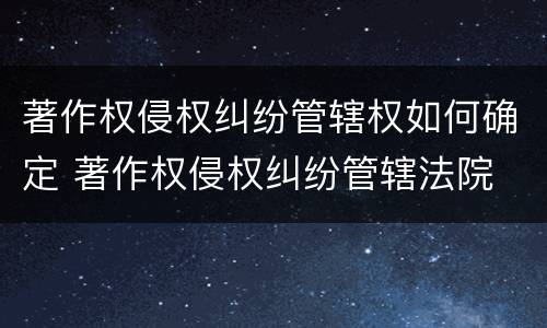 著作权侵权纠纷管辖权如何确定 著作权侵权纠纷管辖法院