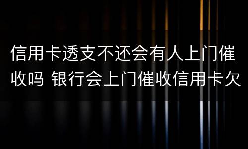 信用卡透支不还会有人上门催收吗 银行会上门催收信用卡欠款吗