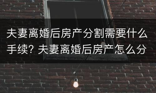夫妻离婚后房产分割需要什么手续? 夫妻离婚后房产怎么分割