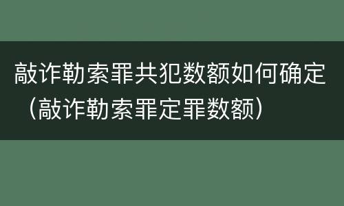 敲诈勒索罪共犯数额如何确定（敲诈勒索罪定罪数额）