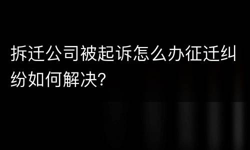 拆迁公司被起诉怎么办征迁纠纷如何解决？