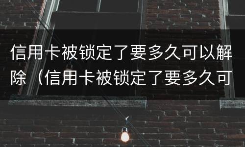 信用卡被锁定了要多久可以解除（信用卡被锁定了要多久可以解除冻结）