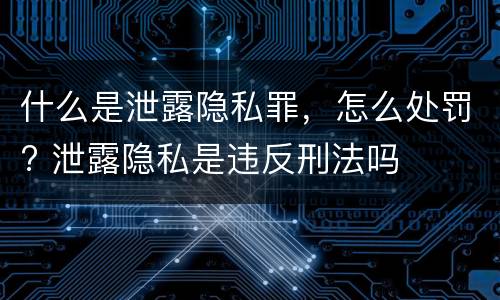 什么是泄露隐私罪，怎么处罚? 泄露隐私是违反刑法吗
