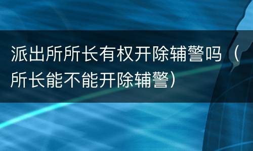 派出所所长有权开除辅警吗（所长能不能开除辅警）