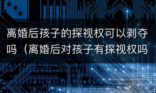 离婚后孩子的探视权可以剥夺吗（离婚后对孩子有探视权吗）