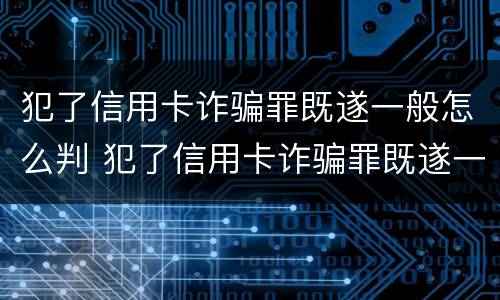 犯了信用卡诈骗罪既遂一般怎么判 犯了信用卡诈骗罪既遂一般怎么判决