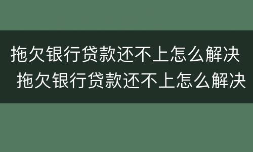 拖欠银行贷款还不上怎么解决 拖欠银行贷款还不上怎么解决办法