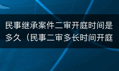 民事继承案件二审开庭时间是多久（民事二审多长时间开庭）