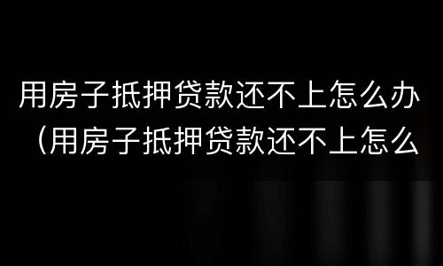 用房子抵押贷款还不上怎么办（用房子抵押贷款还不上怎么办,而且收到法院传票）