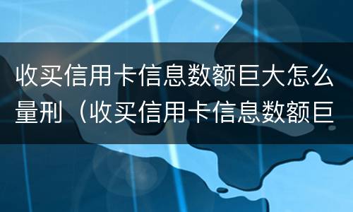收买信用卡信息数额巨大怎么量刑（收买信用卡信息数额巨大怎么量刑的）