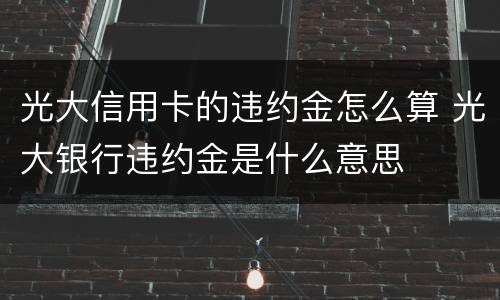 光大信用卡的违约金怎么算 光大银行违约金是什么意思