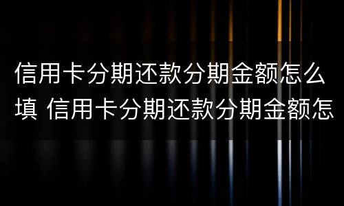 信用卡分期还款分期金额怎么填 信用卡分期还款分期金额怎么填写