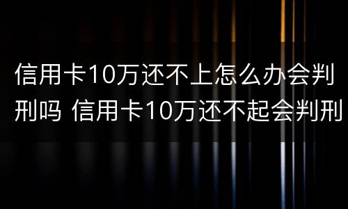 信用卡10万还不上怎么办会判刑吗 信用卡10万还不起会判刑吗