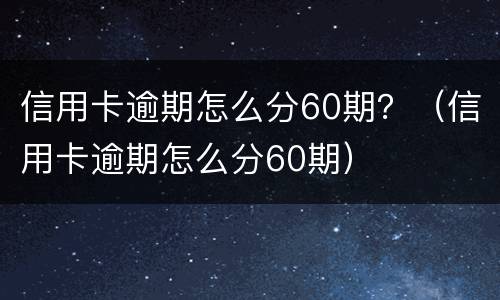 信用卡逾期怎么分60期？（信用卡逾期怎么分60期）