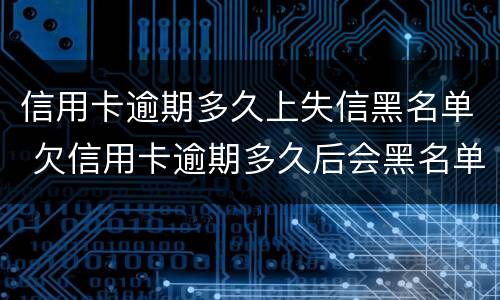 信用卡逾期多久上失信黑名单 欠信用卡逾期多久后会黑名单