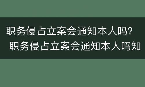 职务侵占立案会通知本人吗？ 职务侵占立案会通知本人吗知乎