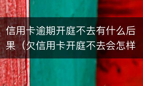 信用卡逾期开庭不去有什么后果（欠信用卡开庭不去会怎样）