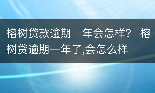 榕树贷款逾期一年会怎样？ 榕树贷逾期一年了,会怎么样
