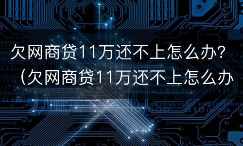 欠网商贷11万还不上怎么办？（欠网商贷11万还不上怎么办呀）