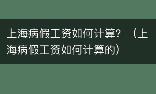上海病假工资如何计算？（上海病假工资如何计算的）
