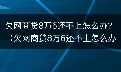 欠网商贷8万6还不上怎么办？（欠网商贷8万6还不上怎么办呢）