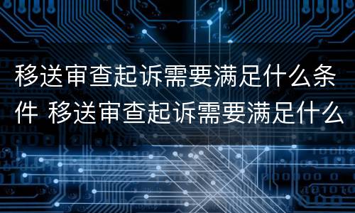 移送审查起诉需要满足什么条件 移送审查起诉需要满足什么条件才能立案