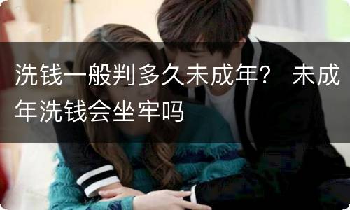 洗钱一般判多久未成年？ 未成年洗钱会坐牢吗