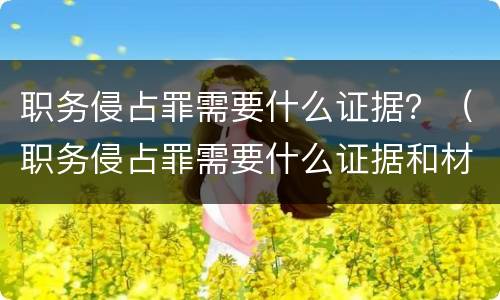 职务侵占罪需要什么证据？（职务侵占罪需要什么证据和材料）