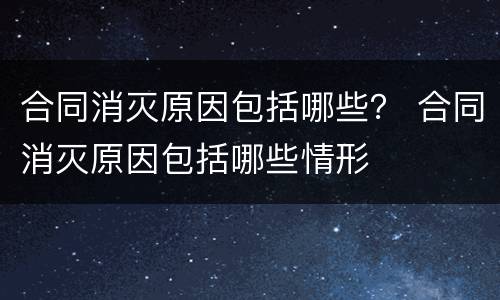 合同消灭原因包括哪些？ 合同消灭原因包括哪些情形