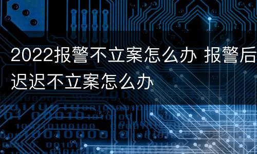 2022报警不立案怎么办 报警后迟迟不立案怎么办