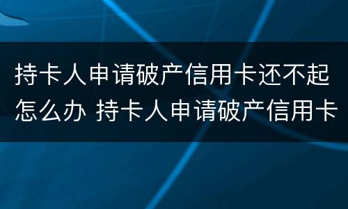 持卡人申请破产信用卡还不起怎么办 持卡人申请破产信用卡还不起怎么办呢